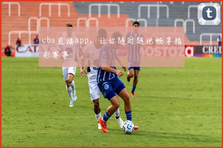 cba直播app，让你随时随地畅享精彩赛事
