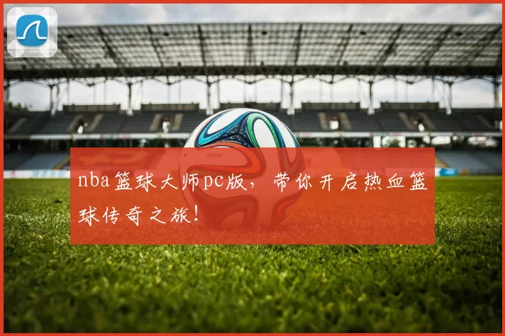 nba篮球大师pc版，带你开启热血篮球传奇之旅！