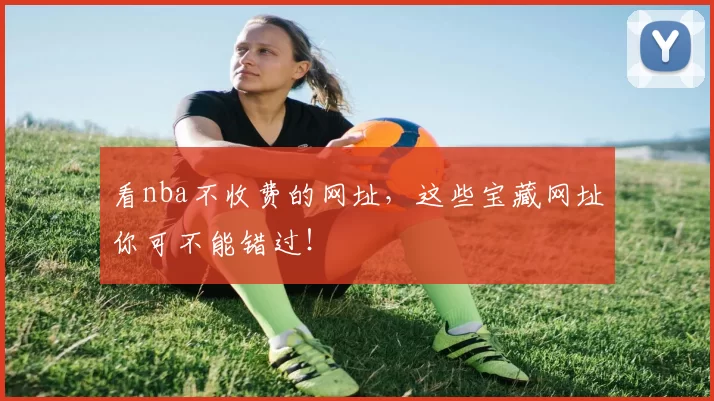 看nba不收费的网址，这些宝藏网址你可不能错过！