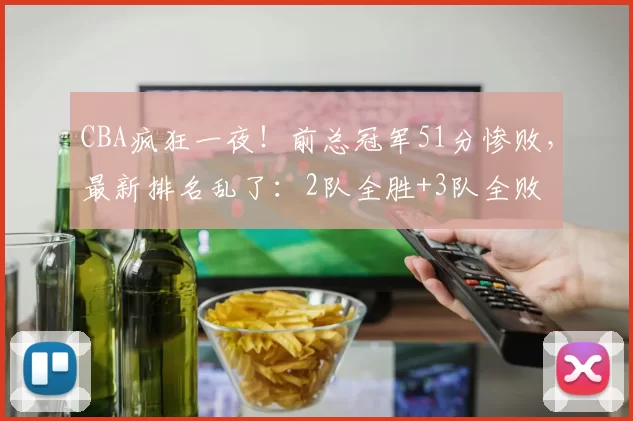 CBA疯狂一夜！前总冠军51分惨败，最新排名乱了：2队全胜+3队全败
