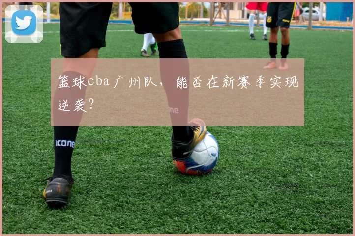 篮球cba广州队，能否在新赛季实现逆袭？