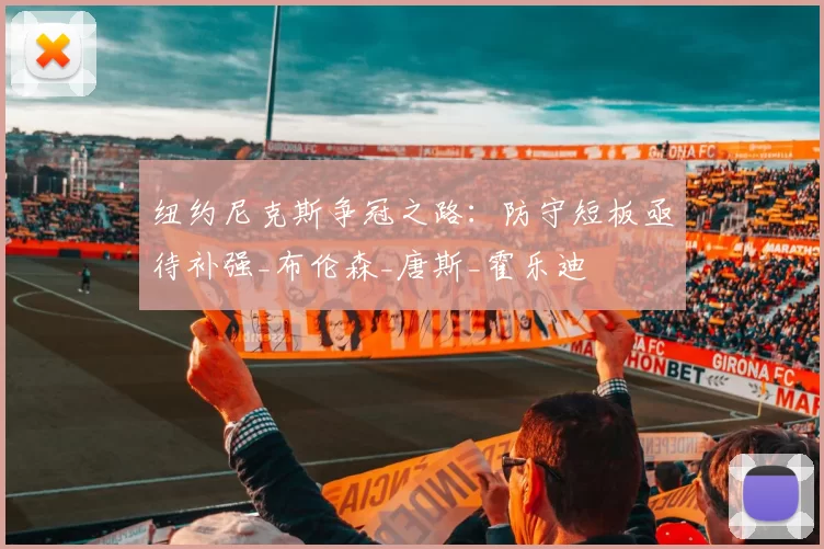 纽约尼克斯争冠之路：防守短板亟待补强_布伦森_唐斯_霍乐迪