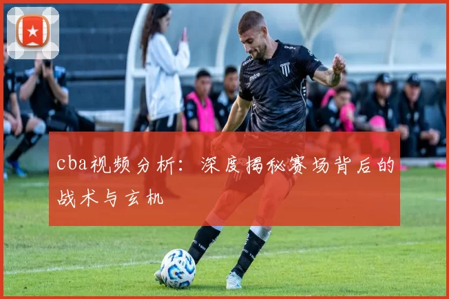 cba视频分析:深度揭秘赛场背后的战术与玄机