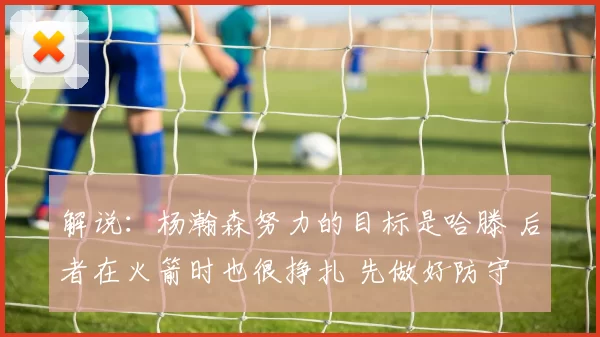 解说：杨瀚森努力的目标是哈滕 后者在火箭时也很挣扎 先做好防守