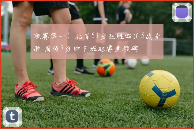 联赛第一！北京51分狂胜四川5战全胜 周琦7分钟下班赵睿里程碑