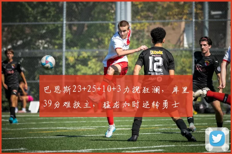 巴恩斯23+25+10+3力挽狂澜,库里39分难救主,猛龙加时逆转勇士