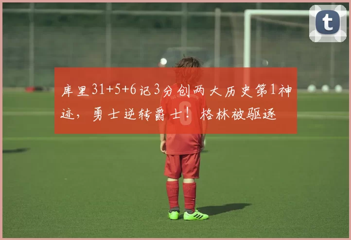 库里31+5+6记3分创两大历史第1神迹,勇士逆转爵士!格林被驱逐