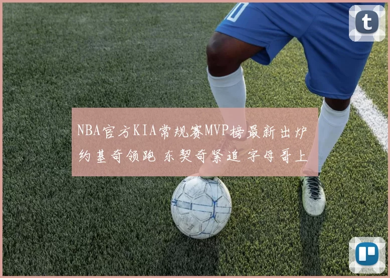 NBA官方KIA常规赛MVP榜最新出炉 约基奇领跑 东契奇紧追 字母哥上榜