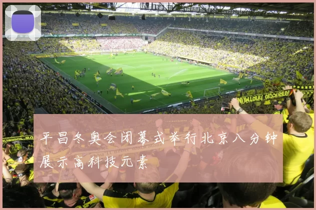 平昌冬奥会闭幕式举行北京八分钟展示高科技元素