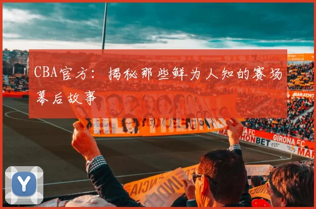 CBA官方：揭秘那些鲜为人知的赛场幕后故事