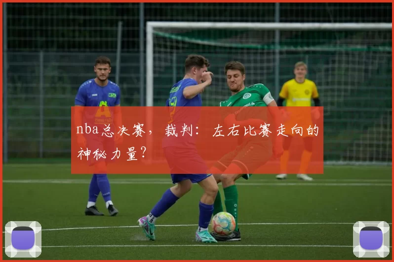 nba总决赛，裁判：左右比赛走向的神秘力量？