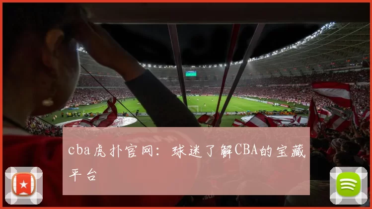 cba虎扑官网:球迷了解CBA的宝藏平台