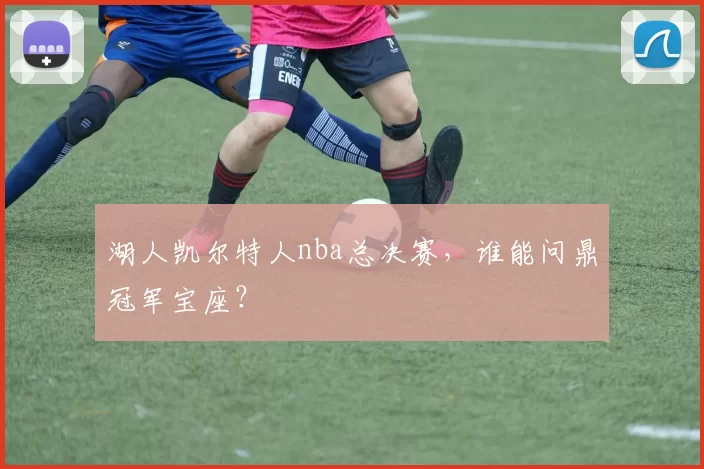 湖人凯尔特人nba总决赛，谁能问鼎冠军宝座？