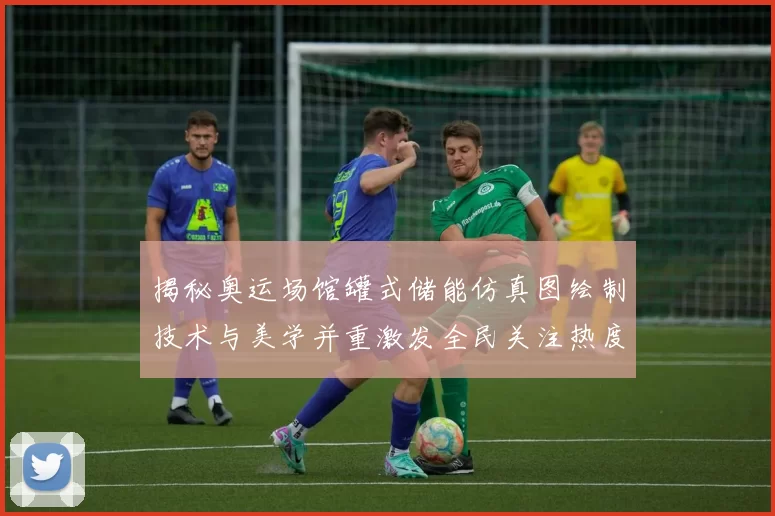 揭秘奥运场馆罐式储能仿真图绘制技术与美学并重激发全民关注热度