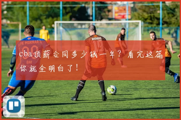 cba顶薪合同多少钱一年？看完这篇你就全明白了！