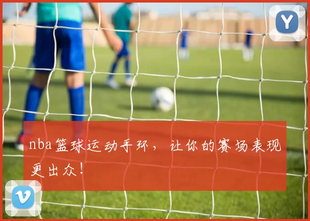 nba篮球运动手环,让你的赛场表现更出众!