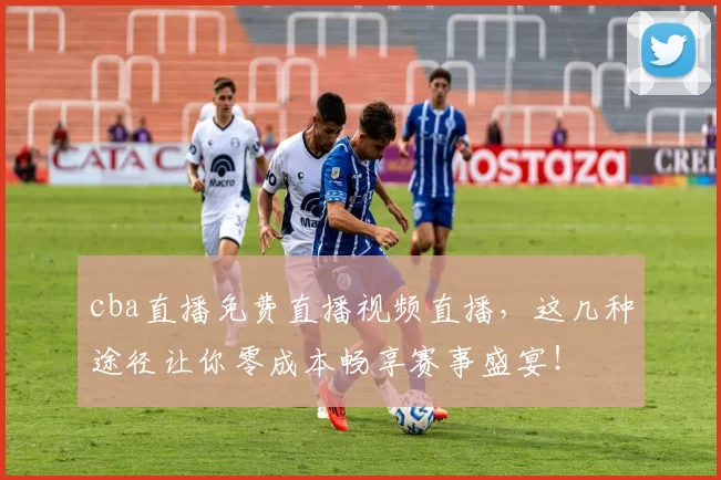 cba直播免费直播视频直播,这几种途径让你零成本畅享赛事盛宴!