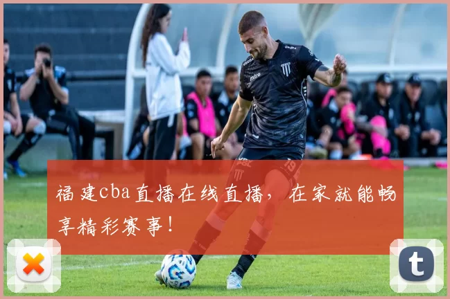福建cba直播在线直播，在家就能畅享精彩赛事！