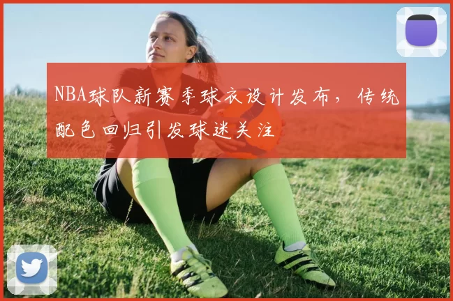 NBA球队新赛季球衣设计发布，传统配色回归引发球迷关注