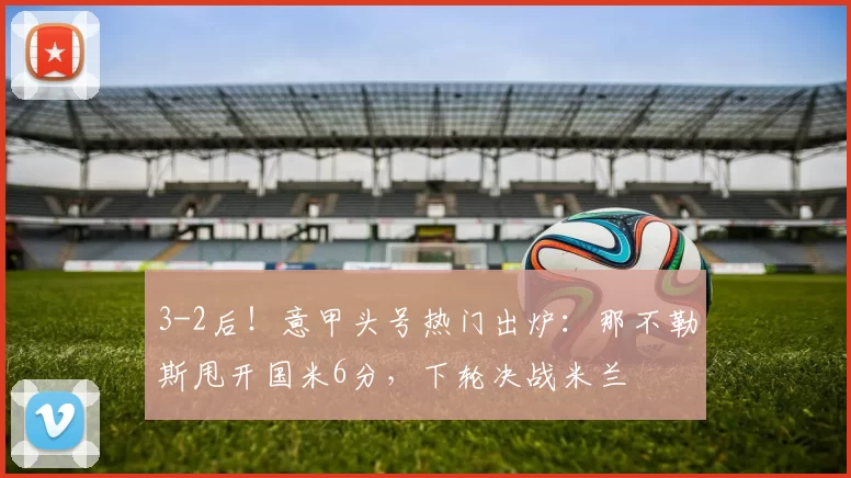 3-2后！意甲头号热门出炉：那不勒斯甩开国米6分，下轮决战米兰