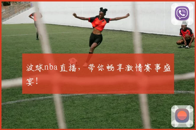 波球nba直播，带你畅享激情赛事盛宴！