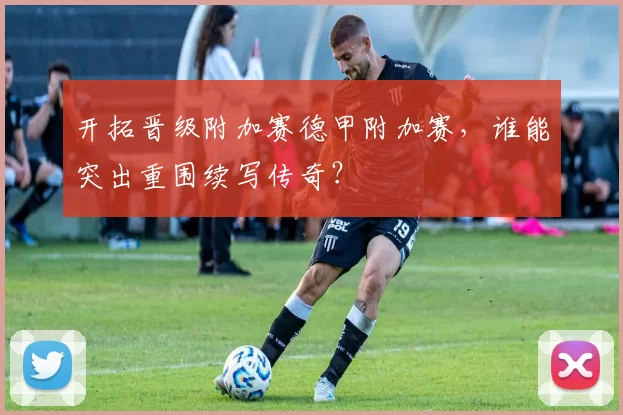 开拓晋级附加赛德甲附加赛，谁能突出重围续写传奇？