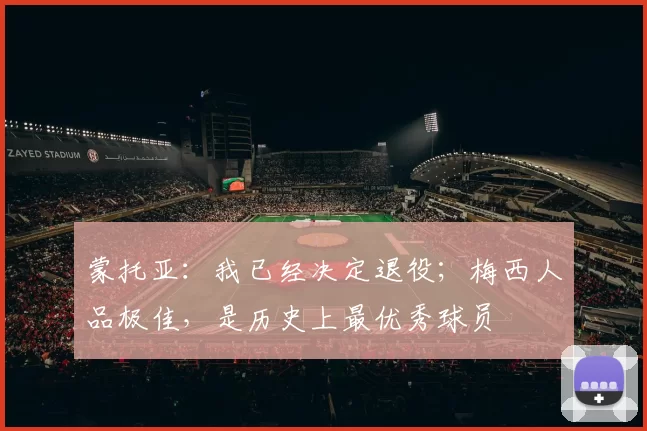 蒙托亚：我已经决定退役；梅西人品极佳，是历史上最优秀球员