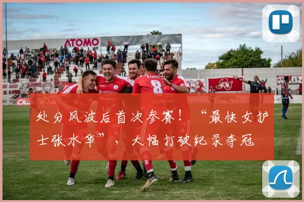 处分风波后首次参赛!“最快女护士张水华”,大幅打破纪录夺冠