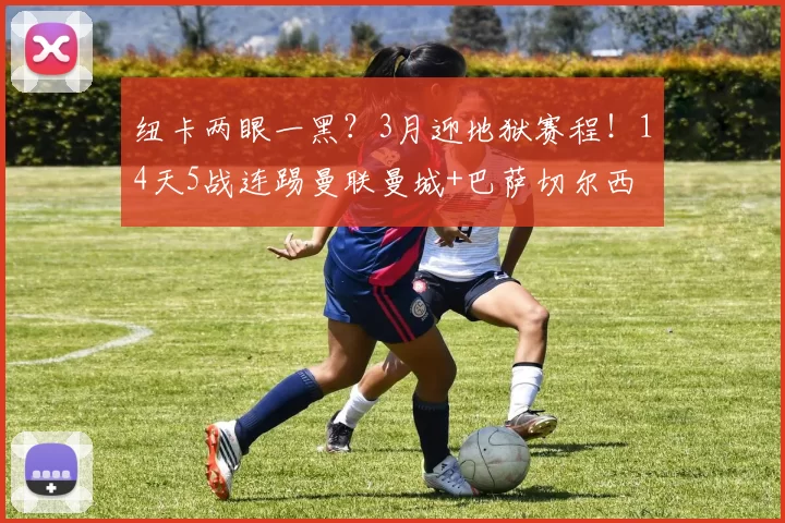 纽卡两眼一黑？3月迎地狱赛程！14天5战连踢曼联曼城+巴萨切尔西