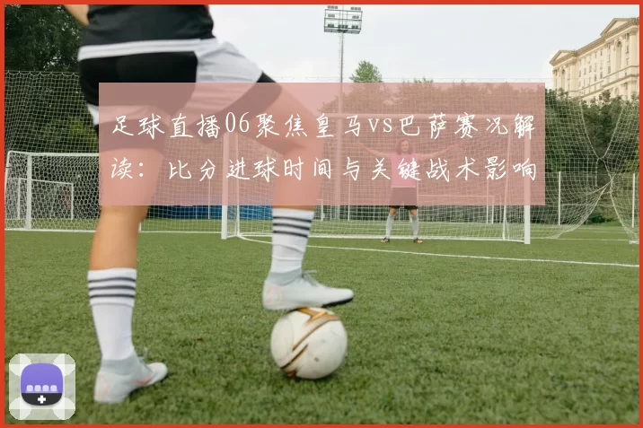 足球直播06聚焦皇马vs巴萨赛况解读：比分进球时间与关键战术影响