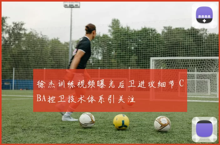 徐杰训练视频曝光后卫进攻细节 CBA控卫技术体系引关注