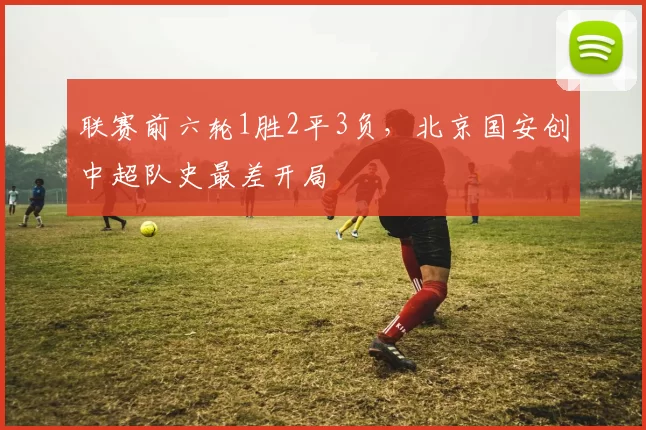 联赛前六轮1胜2平3负，北京国安创中超队史最差开局