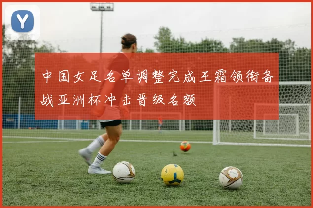 中国女足名单调整完成王霜领衔备战亚洲杯冲击晋级名额