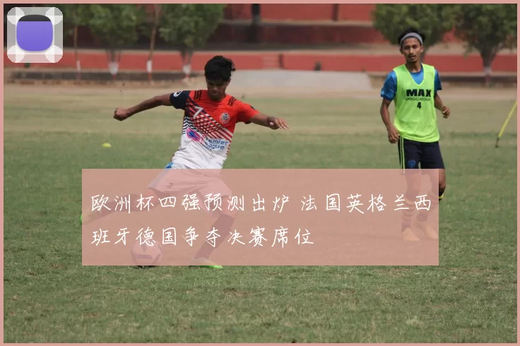 欧洲杯四强预测出炉 法国英格兰西班牙德国争夺决赛席位