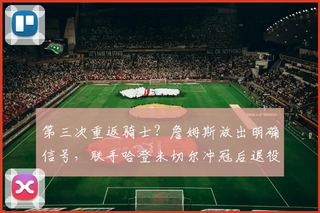 第三次重返骑士？詹姆斯放出明确信号，联手哈登米切尔冲冠后退役
