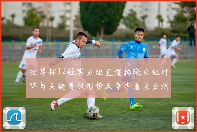 世界杯12强赛分组直播揭晓分组对阵与关键晋级形势及争夺看点分析