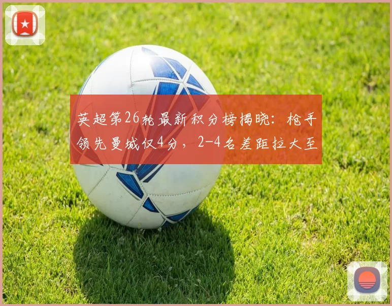 英超第26轮最新积分榜揭晓：枪手领先曼城仅4分，2-4名差距拉大至8分_比赛_胜利_阿森纳