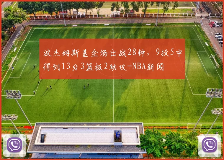 波杰姆斯基全场出战28钟，9投5中得到13分3篮板2助攻-NBA新闻
