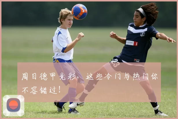 周日德甲竞彩，这些冷门与热门你不容错过！