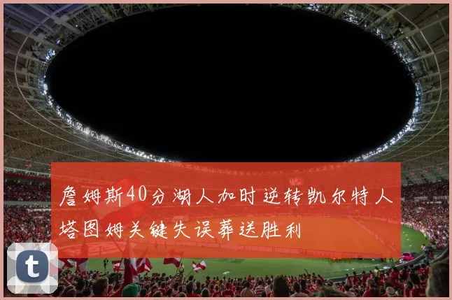 詹姆斯40分湖人加时逆转凯尔特人塔图姆关键失误葬送胜利