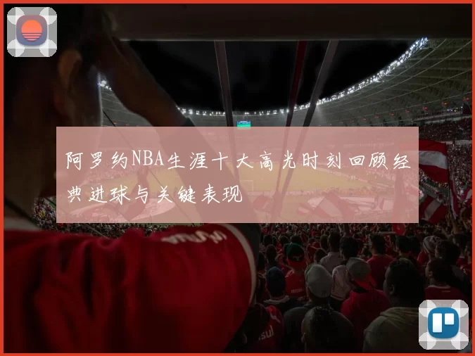 阿罗约NBA生涯十大高光时刻回顾经典进球与关键表现