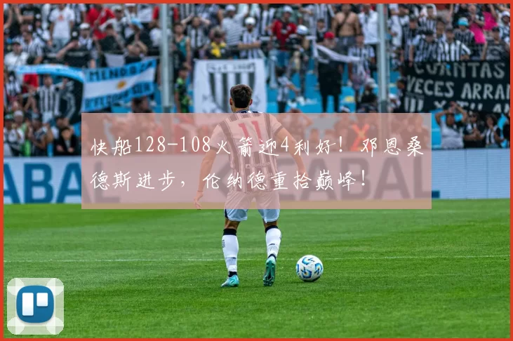 快船128-108火箭迎4利好！邓恩桑德斯进步，伦纳德重拾巅峰！