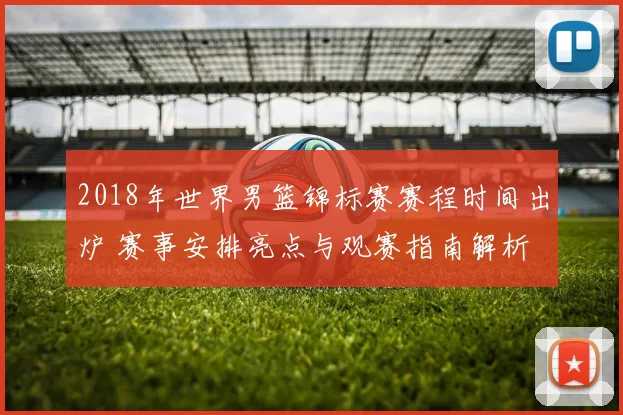 2018年世界男篮锦标赛赛程时间出炉 赛事安排亮点与观赛指南解析