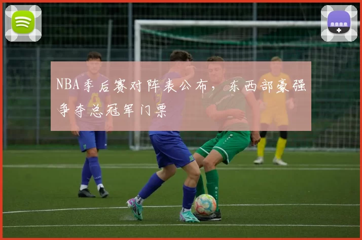 NBA季后赛对阵表公布，东西部豪强争夺总冠军门票