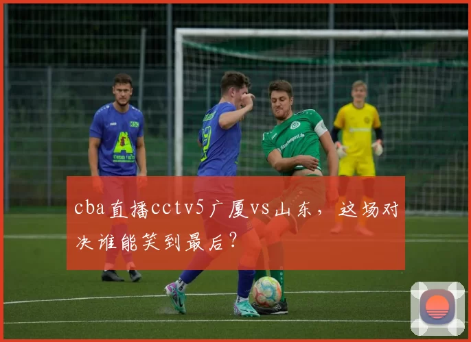 cba直播cctv5广厦vs山东,这场对决谁能笑到最后?