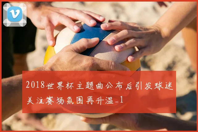 2018世界杯主题曲公布后引发球迷关注赛场氛围再升温_1