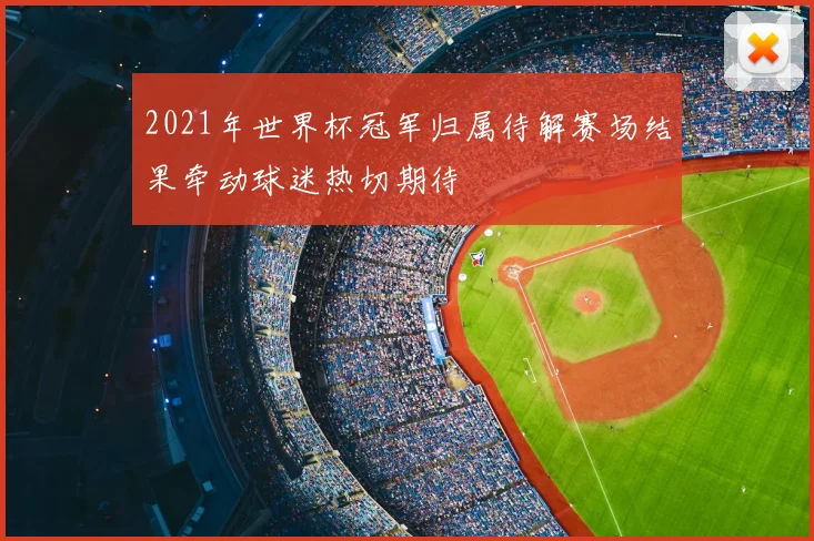 2021年世界杯冠军归属待解赛场结果牵动球迷热切期待