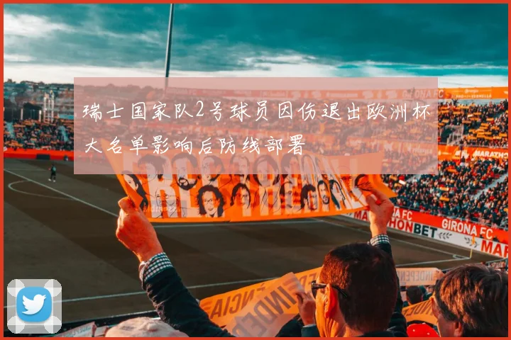 瑞士国家队2号球员因伤退出欧洲杯大名单影响后防线部署