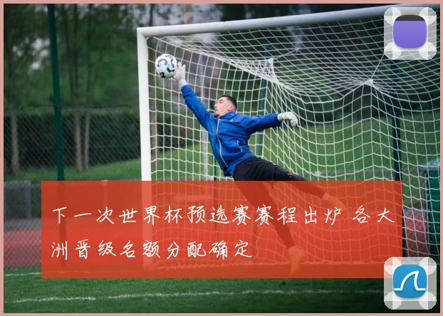 下一次世界杯预选赛赛程出炉 各大洲晋级名额分配确定