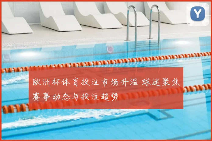 欧洲杯体育投注市场升温 球迷聚焦赛事动态与投注趋势